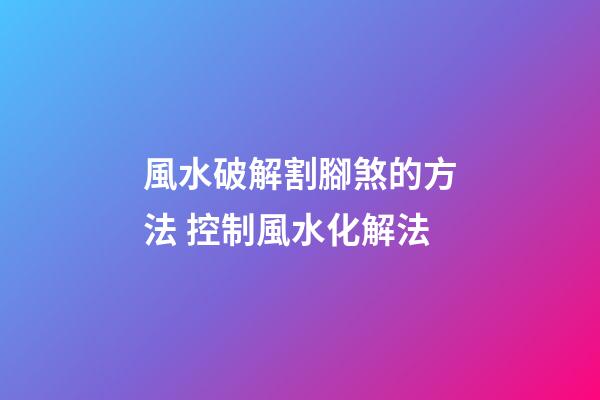風水破解割腳煞的方法 控制風水化解法